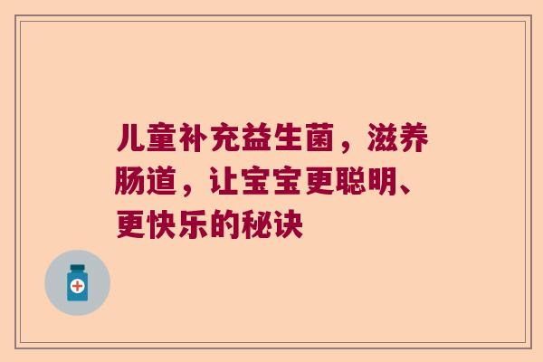 儿童补充益生菌,滋养肠道,让宝宝更聪明、更快乐的秘诀 儿童补充益生菌,滋养肠道,让宝宝更聪明、更快乐的秘诀