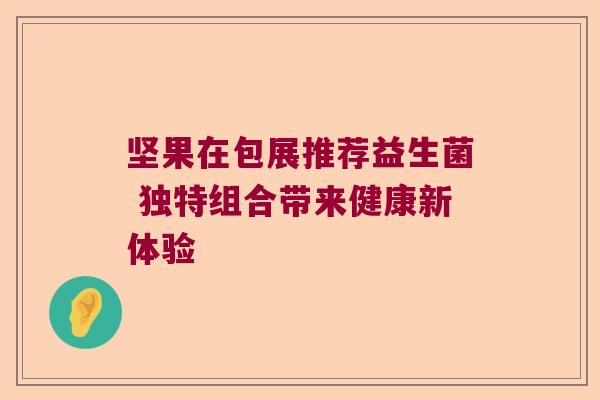 坚果在包展推荐益生菌 独特组合带来健康新体验 坚果在包展推荐益生菌 独特组合带来健康新体验