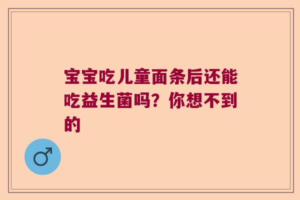 宝宝吃儿童面条后还能吃益生菌吗？你想不到的