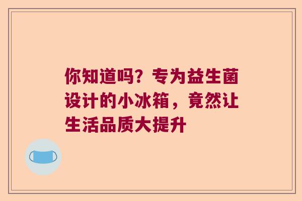 你知道吗?专为益生菌设计的小冰箱,竟然让生活品质大提升 你知道吗?专为益生菌设计的小冰箱,竟然让生活品质大提升