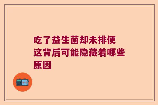 吃了益生菌却未排便 这背后可能隐藏着哪些原因