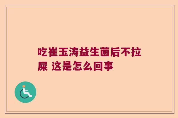吃崔玉涛益生菌后不拉屎 这是怎么回事 吃崔玉涛益生菌后不拉屎 这是怎么回事
