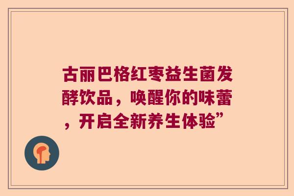 古丽巴格红枣益生菌发酵饮品,唤醒你的味蕾,开启全新养生体验” 古丽巴格红枣益生菌发酵饮品,唤醒你的味蕾,开启全新养生体验”