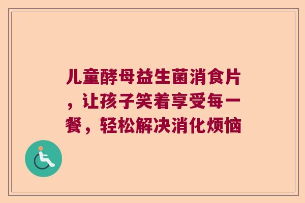 儿童酵母益生菌消食片,让孩子笑着享受每一餐,轻松解决消化烦恼 儿童酵母益生菌消食片,让孩子笑着享受每一餐,轻松解决消化烦恼
