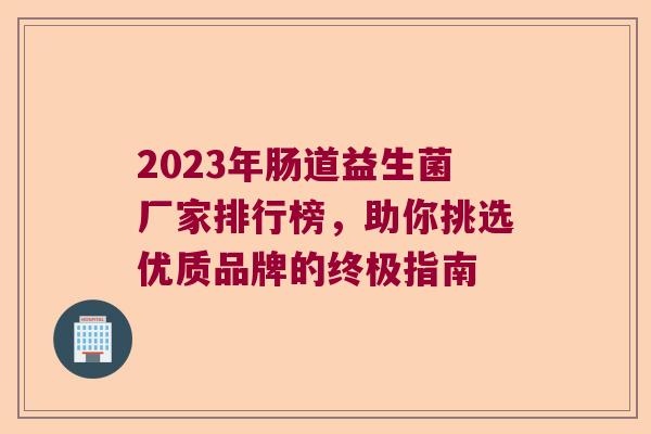 2023年肠道益生菌厂家排行榜,助你挑选优质品牌的终极指南 2023年肠道益生菌厂家排行榜,助你挑选优质品牌的终极指南