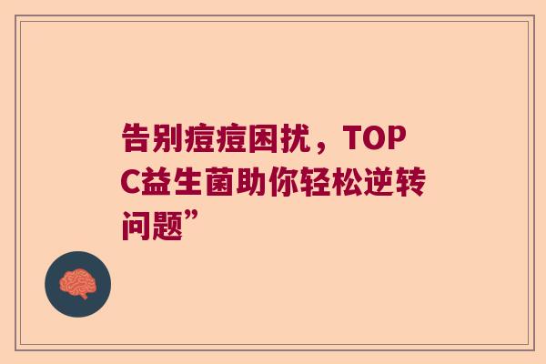 告别痘痘困扰,TOPC益生菌助你轻松逆转问题” 告别痘痘困扰,TOPC益生菌助你轻松逆转问题”