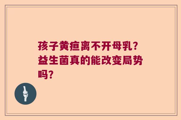 孩子黄疸离不开母乳?益生菌真的能改变局势吗? 孩子黄疸离不开母乳?益生菌真的能改变局势吗?
