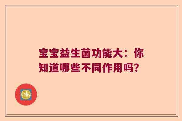 宝宝益生菌功能大:你知道哪些不同作用吗? 宝宝益生菌功能大:你知道哪些不同作用吗?