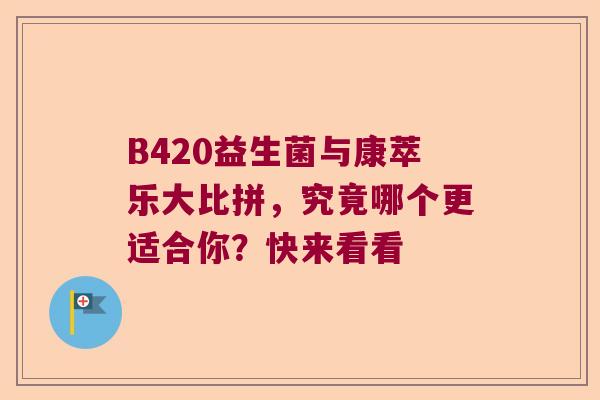 B420益生菌与康萃乐大比拼,究竟哪个更适合你?快来看看 B420益生菌与康萃乐大比拼,究竟哪个更适合你?快来看看