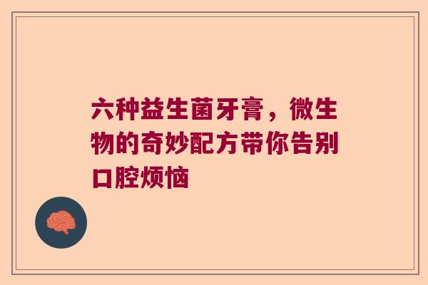 六种益生菌牙膏，微生物的奇妙配方带你告别口腔烦恼