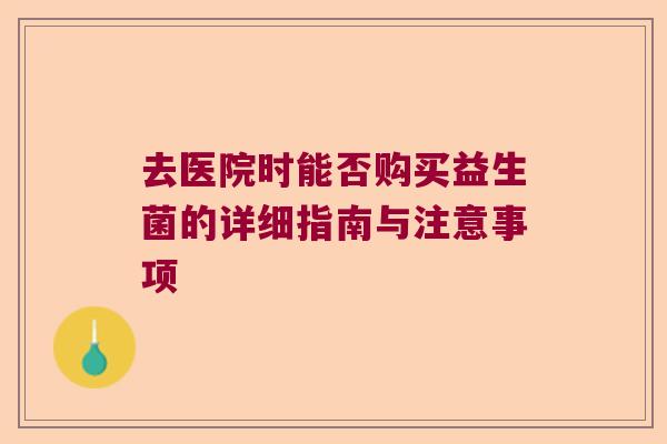 去医院时能否购买益生菌的详细指南与注意事项