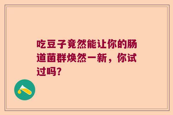 吃豆子竟然能让你的肠道菌群焕然一新，你试过吗？