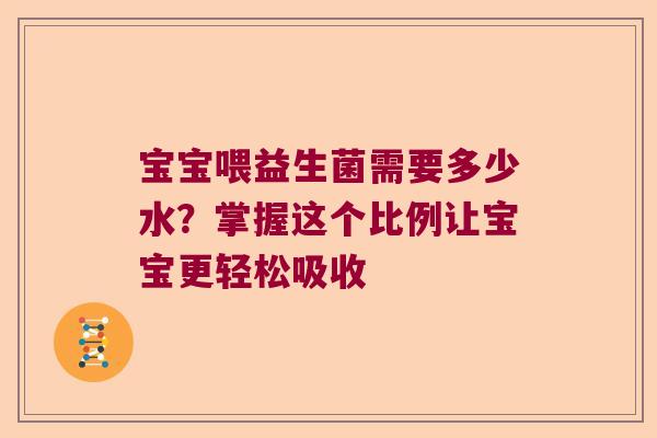 宝宝喂益生菌需要多少水?掌握这个比例让宝宝更轻松吸收 宝宝喂益生菌需要多少水?掌握这个比例让宝宝更轻松吸收