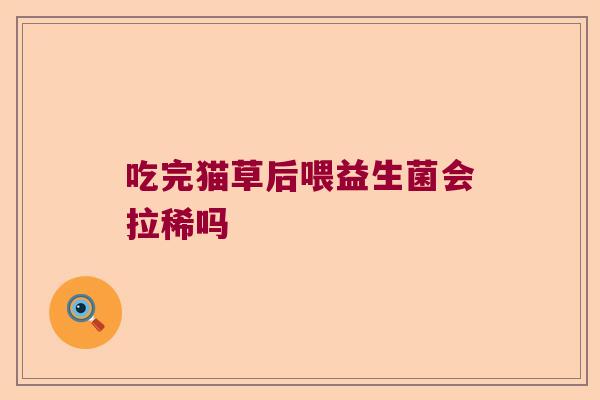 吃完猫草后喂益生菌会拉稀吗 吃完猫草后喂益生菌会拉稀吗