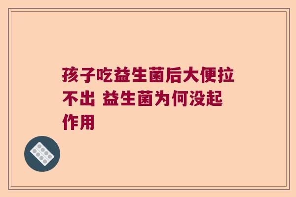 孩子吃益生菌后大便拉不出 益生菌为何没起作用 孩子吃益生菌后大便拉不出 益生菌为何没起作用