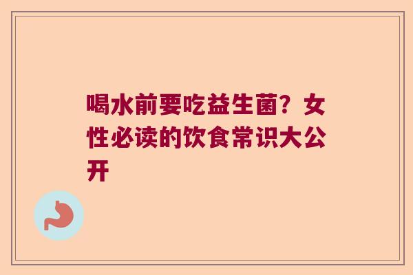 喝水前要吃益生菌?女性必读的饮食常识大公开 喝水前要吃益生菌?女性必读的饮食常识大公开