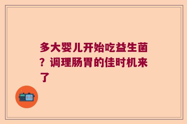 多大婴儿开始吃益生菌？调理肠胃的佳时机来了
