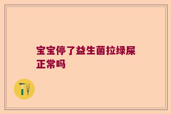 宝宝停了益生菌拉绿屎正常吗 宝宝停了益生菌拉绿屎正常吗