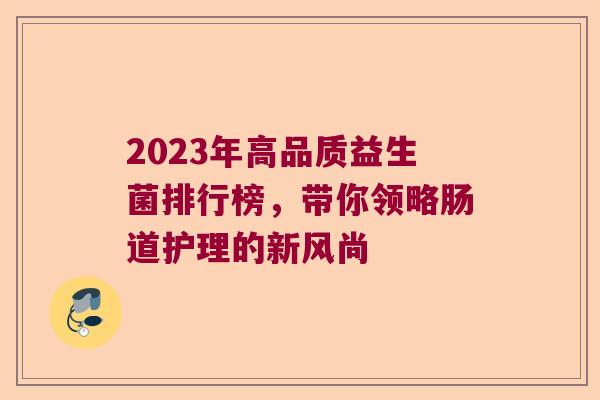 2023年高品质益生菌排行榜，带你领略肠道护理的新风尚
