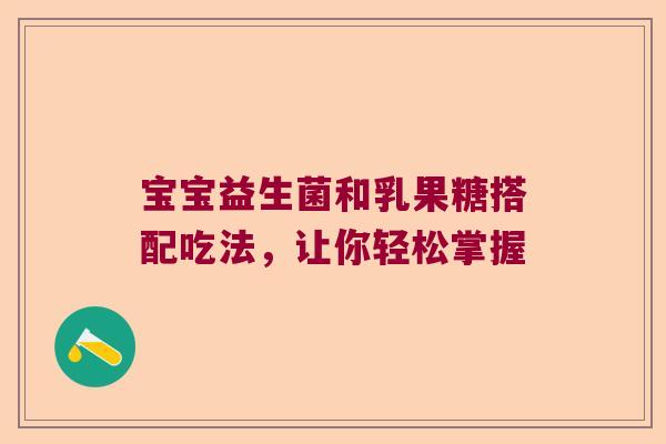 宝宝益生菌和乳果糖搭配吃法,让你轻松掌握 宝宝益生菌和乳果糖搭配吃法,让你轻松掌握