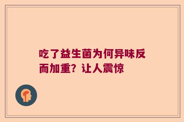 吃了益生菌为何异味反而加重?让人震惊 吃了益生菌为何异味反而加重?让人震惊