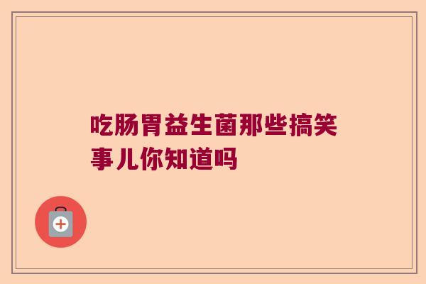 吃肠胃益生菌那些搞笑事儿你知道吗