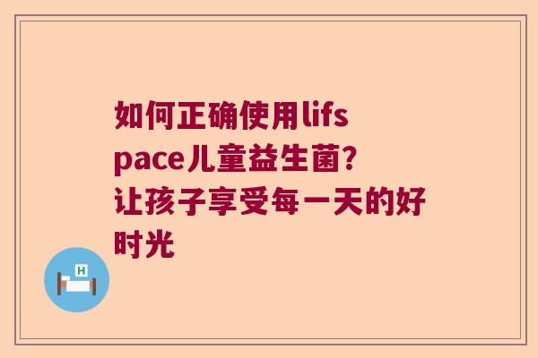 如何正确使用lifspace儿童益生菌？让孩子享受每一天的好时光