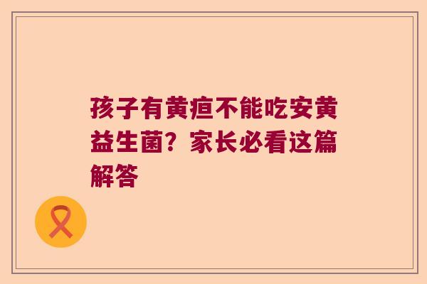 孩子有黄疸不能吃安黄益生菌？家长必看这篇解答