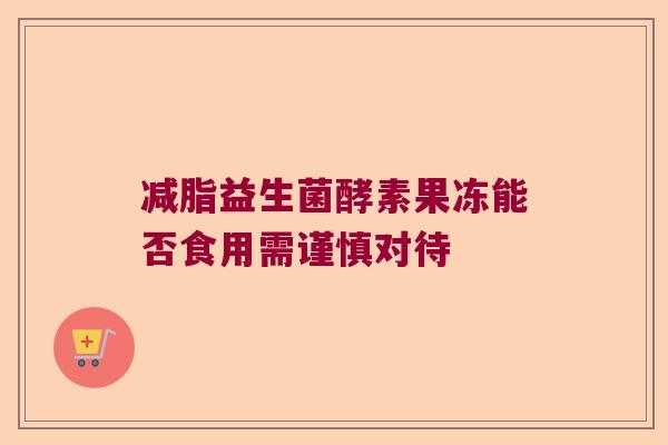 减脂益生菌酵素果冻能否食用需谨慎对待 减脂益生菌酵素果冻能否食用需谨慎对待
