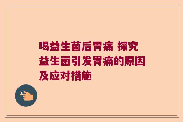 喝益生菌后胃痛 探究益生菌引发胃痛的原因及应对措施 喝益生菌后胃痛 探究益生菌引发胃痛的原因及应对措施