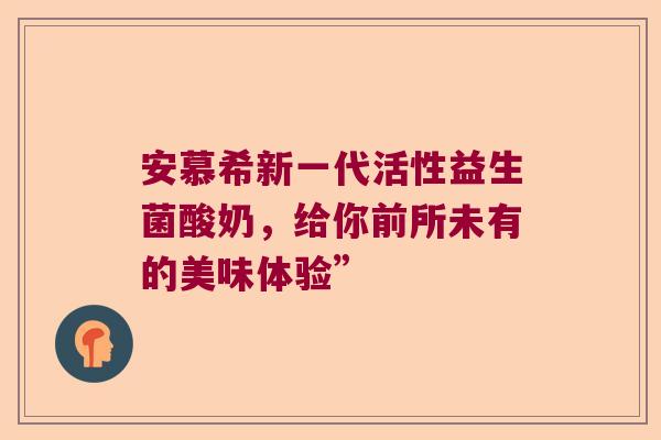 安慕希新一代活性益生菌酸奶,给你前所未有的美味体验” 安慕希新一代活性益生菌酸奶,给你前所未有的美味体验”