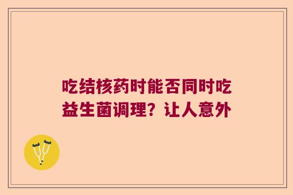 吃结核药时能否同时吃益生菌调理?让人意外 吃结核药时能否同时吃益生菌调理?让人意外