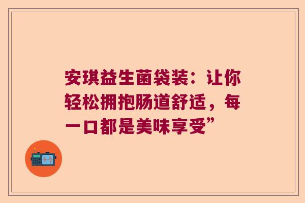 安琪益生菌袋装:让你轻松拥抱肠道舒适,每一口都是美味享受” 安琪益生菌袋装:让你轻松拥抱肠道舒适,每一口都是美味享受”