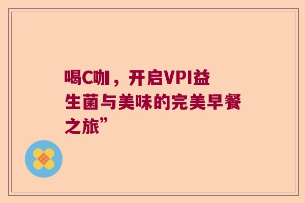 喝C咖,开启VPI益生菌与美味的完美早餐之旅” 喝C咖,开启VPI益生菌与美味的完美早餐之旅”