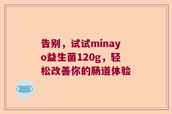 告别,试试minayo益生菌120g,轻松改善你的肠道体验 告别,试试minayo益生菌120g,轻松改善你的肠道体验