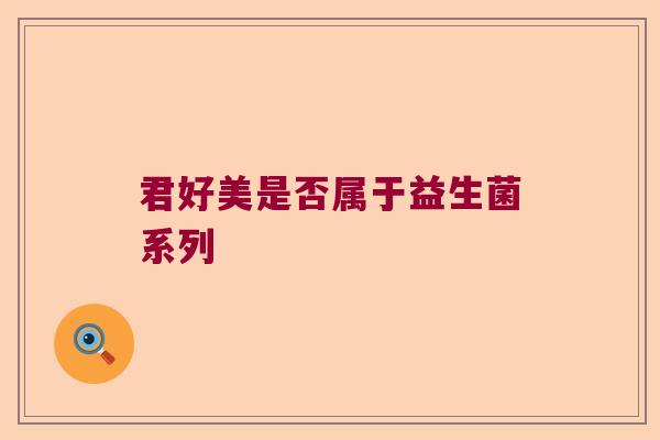 君好美是否属于益生菌系列 君好美是否属于益生菌系列