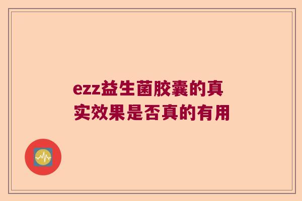 ezz益生菌胶囊的真实效果是否真的有用 ezz益生菌胶囊的真实效果是否真的有用
