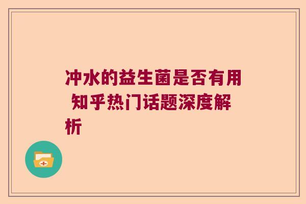 冲水的益生菌是否有用 知乎热门话题深度解析