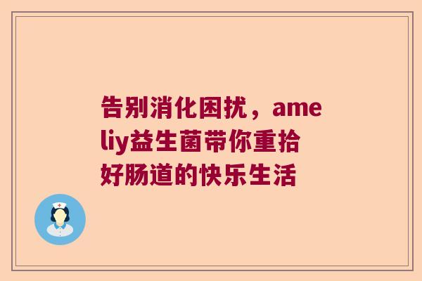 告别消化困扰，ameliy益生菌带你重拾好肠道的快乐生活