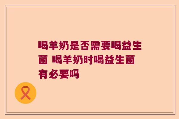 喝羊奶是否需要喝益生菌 喝羊奶时喝益生菌有必要吗