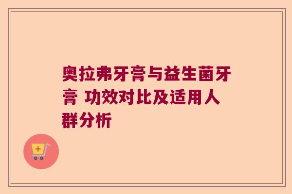 奥拉弗牙膏与益生菌牙膏 功效对比及适用人群分析