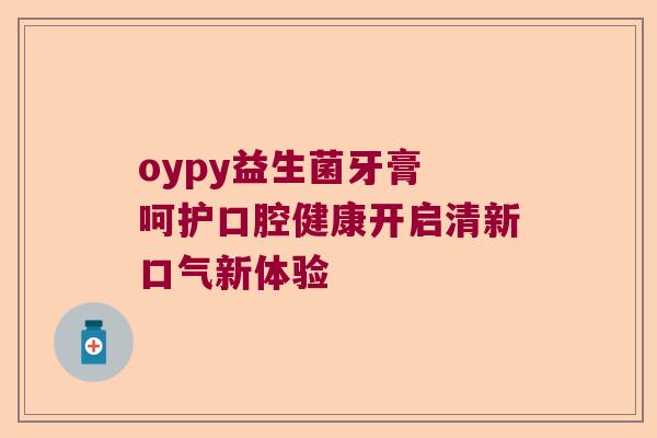oypy益生菌牙膏 呵护口腔健康开启清新口气新体验