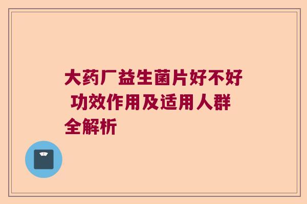 大药厂益生菌片好不好 功效作用及适用人群全解析 大药厂益生菌片好不好 功效作用及适用人群全解析
