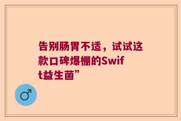 告别肠胃不适，试试这款口碑爆棚的Swift益生菌”