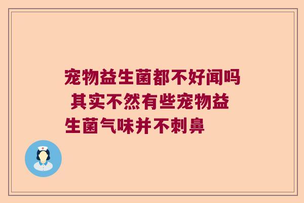 宠物益生菌都不好闻吗 其实不然有些宠物益生菌气味并不刺鼻