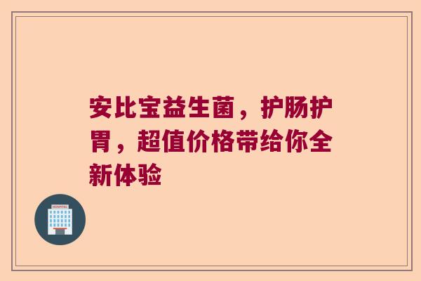 安比宝益生菌,护肠护胃,超值价格带给你全新体验 安比宝益生菌,护肠护胃,超值价格带给你全新体验