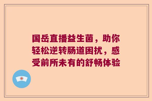 国岳直播益生菌，助你轻松逆转肠道困扰，感受前所未有的舒畅体验
