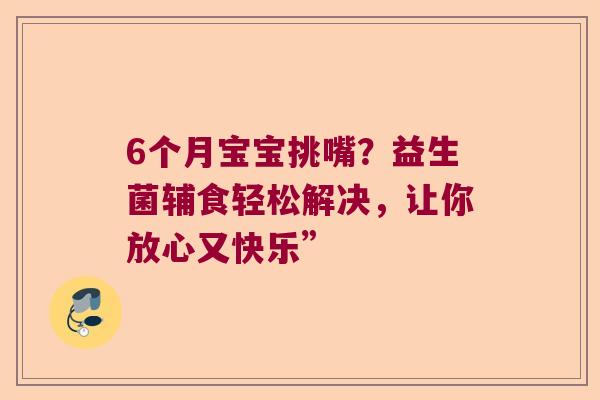6个月宝宝挑嘴?益生菌辅食轻松解决,让你放心又快乐” 6个月宝宝挑嘴?益生菌辅食轻松解决,让你放心又快乐”
