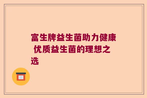 富生牌益生菌助力健康 优质益生菌的理想之选 富生牌益生菌助力健康 优质益生菌的理想之选