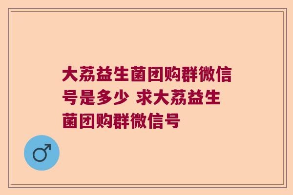 大荔益生菌团购群微信号是多少 求大荔益生菌团购群微信号